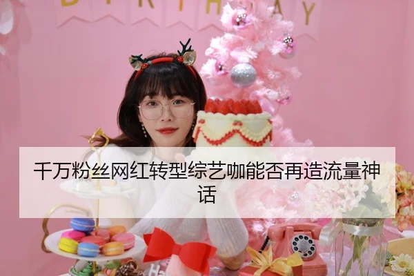 千万粉丝网红转型综艺咖能否再造流量神话